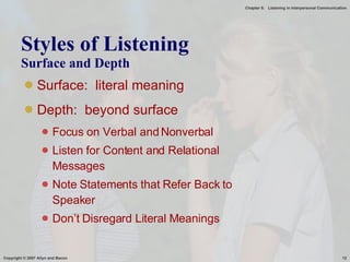 Styles of Listening  Surface and Depth Surface:  literal meaning Depth:  beyond surface Focus on Verbal and Nonverbal Listen for Content and Relational Messages Note Statements that Refer Back to Speaker Don’t Disregard Literal Meanings 