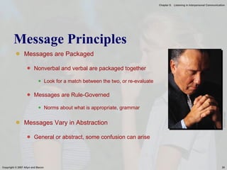 Message Principles Messages are Packaged Nonverbal and verbal are packaged together Look for a match between the two, or re-evaluate Messages are Rule-Governed Norms about what is appropriate, grammar Messages Vary in Abstraction General or abstract, some confusion can arise Microsoft Image 