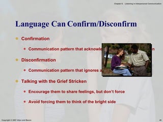 Language Can Confirm/Disconfirm Confirmation Communication pattern that acknowledges and accepts a person Disconfirmation Communication pattern that ignores a person’s presence Talking with the Grief Stricken Encourage them to share feelings, but don’t force Avoid forcing them to think of the bright side Microsoft Image 