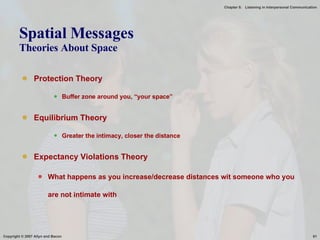 Spatial Messages Theories About Space Protection Theory Buffer zone around you, “your space” Equilibrium Theory Greater the intimacy, closer the distance Expectancy Violations Theory What happens as you increase/decrease distances wit someone who you are not intimate with 