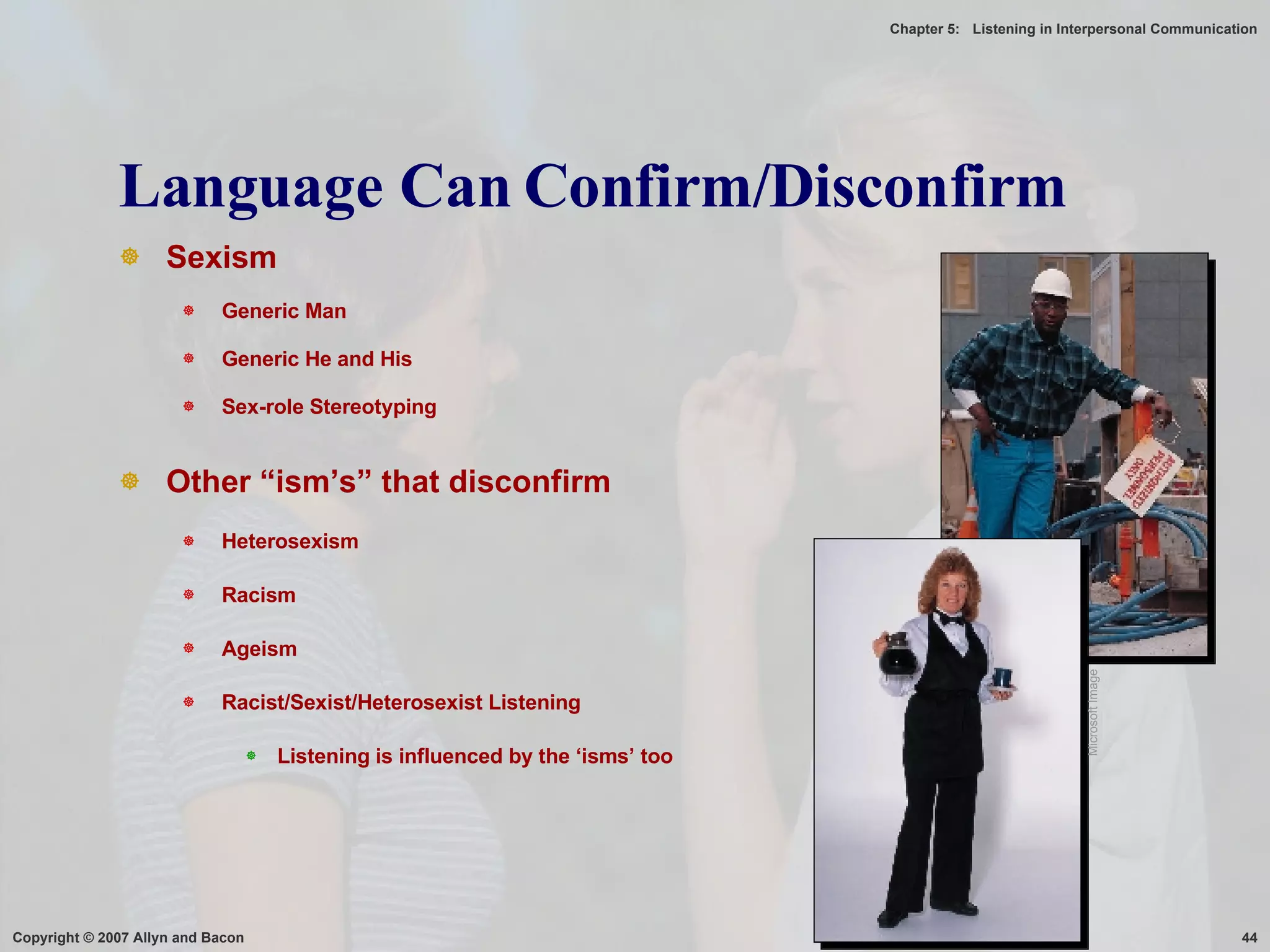 Language Can Confirm/Disconfirm Sexism Generic Man Generic He and His Sex-role Stereotyping Other “ism’s” that disconfirm Heterosexism Racism Ageism Racist/Sexist/Heterosexist Listening Listening is influenced by the ‘isms’ too Microsoft Image 