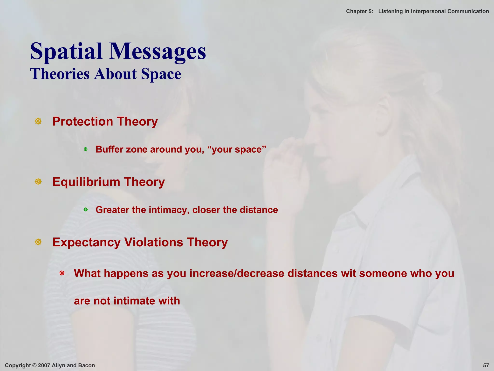 Spatial Messages Theories About Space Protection Theory Buffer zone around you, “your space” Equilibrium Theory Greater the intimacy, closer the distance Expectancy Violations Theory What happens as you increase/decrease distances wit someone who you are not intimate with 
