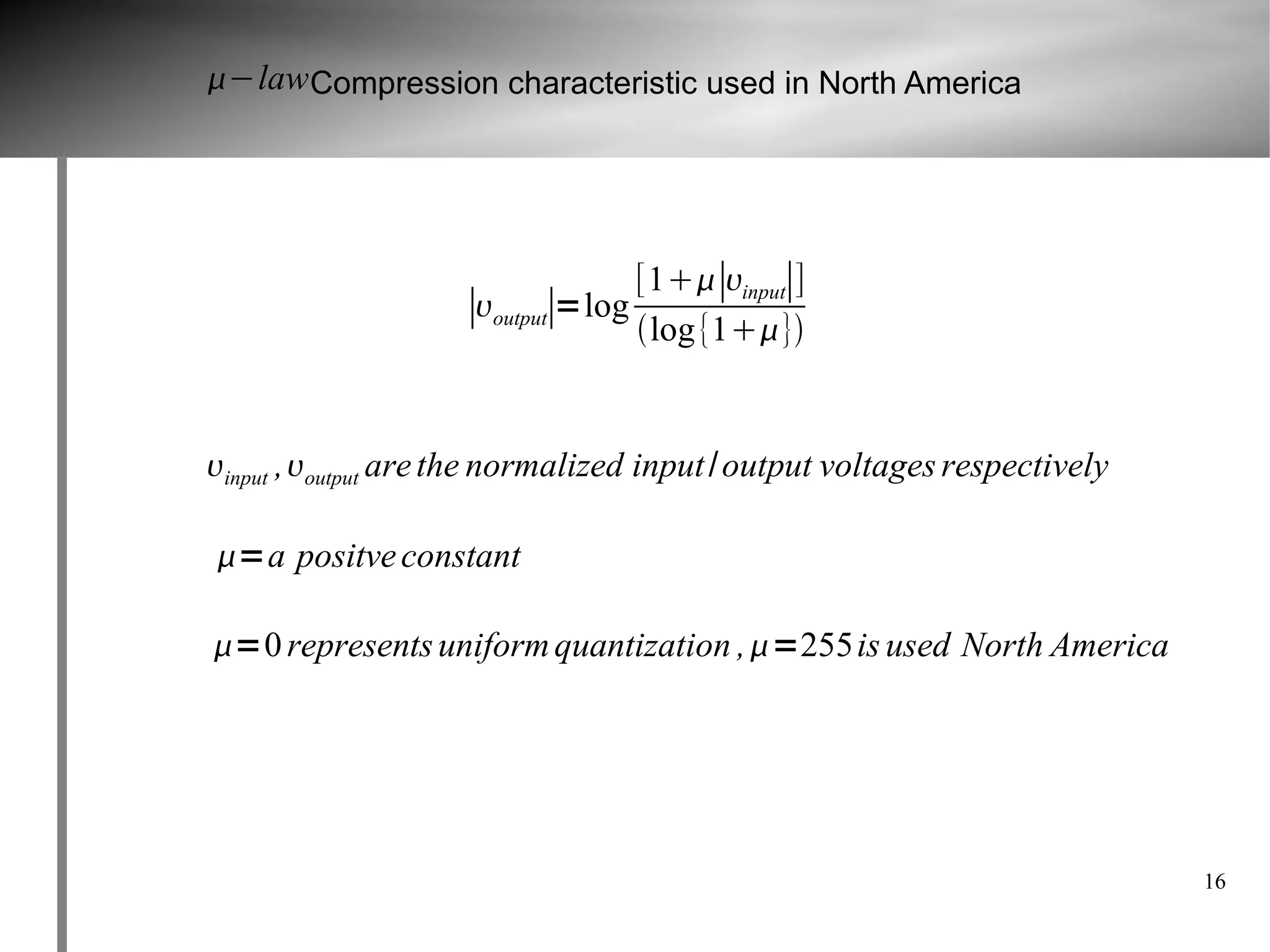 −law Compression characteristic used in North America




                                  [1∣input∣]
                    ∣output∣=log log {1}


input ,output are the normalized input / output voltages respectively

=a positve constant

=0 represents uniform quantization ,=255is used North America




                                                                          16
 
