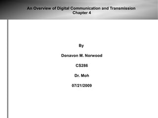 An Overview of Digital Communication and Transmission
                        Chapter 4




                         By

                Donavon M. Norwood

                       CS286

                       Dr. Moh

                     07/21/2009
 