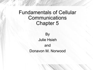 Fundamentals of Cellular
   Communications
      Chapter 5

             By
        Julie Hsieh
            and
    Donavon M. Norwood
 