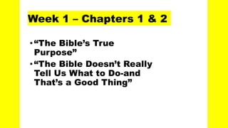 Week 1 – Chapters 1 & 2
•“The Bible’s True
Purpose”
•“The Bible Doesn’t Really
Tell Us What to Do-and
That’s a Good Thing”
 