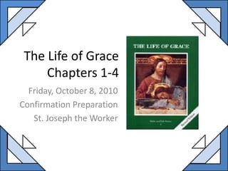 The Life of GraceChapters 1-4 Friday, October 8, 2010 Confirmation Preparation  St. Joseph the Worker 