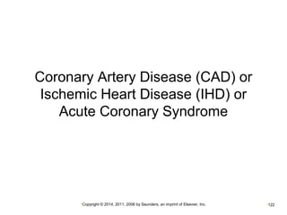 Coronary Artery Disease (CAD) or 
Ischemic Heart Disease (IHD) or 
Acute Coronary Syndrome 
•Copyright © 2014, 2011, 2006 by Saunders, an imprint of Elsevier, Inc. •122 
 