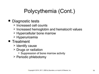 Polycythemia (Cont.) 
 Diagnostic tests 
 Increased cell counts 
 Increased hemoglobin and hematocrit values 
 Hypercellular bone marrow 
 Hyperuricemia 
 Treatment 
 Identify cause 
 Drugs or radiation 
• Suppression of bone marrow activity 
 Periodic phlebotomy 
•Copyright © 2014, 2011, 2006 by Saunders, an imprint of Elsevier, Inc. •50 
 