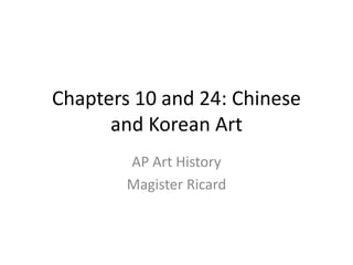 Chapters 10 and 24: Chinese and Korean Art AP Art History Magister Ricard 