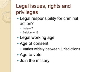 Legal issues, rights and privilegesLegal responsibility for criminal action?India – 7Belgium – 18Legal working ageAge of consentVaries widely between jurisdictionsAge to voteJoin the military