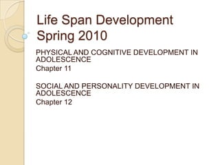Life Span DevelopmentSpring 2010 PHYSICAL AND COGNITIVE DEVELOPMENT IN ADOLESCENCE Chapter 11 SOCIAL AND PERSONALITY DEVELOPMENT IN ADOLESCENCE Chapter 12 