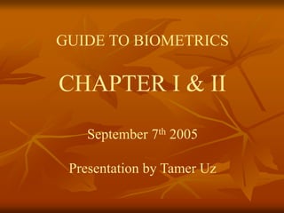 GUIDE TO BIOMETRICS
CHAPTER I & II
September 7th 2005
Presentation by Tamer Uz
 