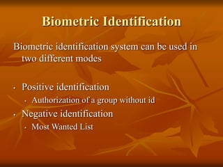 Biometric Identification
Biometric identification system can be used in
two different modes
• Positive identification
• Authorization of a group without id
• Negative identification
• Most Wanted List
 