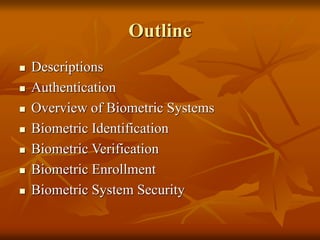 Outline
 Descriptions
 Authentication
 Overview of Biometric Systems
 Biometric Identification
 Biometric Verification
 Biometric Enrollment
 Biometric System Security
 