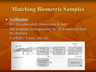 Matching Biometric Samples
 Verification
• Id + B is provided. (Sometimes K too)
• The template corresponding the Id is retrieved from
the database
• If s(B,Bi)>T pass, else fail.
 