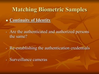 Matching Biometric Samples
 Continuity of Identity
• Are the authenticated and authorized persons
the same?
• Re-establishing the authentication credentials
• Surveillance cameras
 