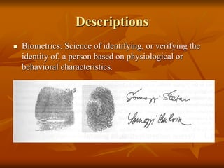 Descriptions
 Biometrics: Science of identifying, or verifying the
identity of, a person based on physiological or
behavioral characteristics.
 