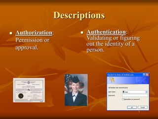 Descriptions
 Authorization:
Permission or
approval.
 Authentication:
Validating or figuring
out the identity of a
person.
 