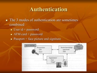 Authentication
 The 3 modes of authentication are sometimes
combined
 User id + password
 ATM card + password
 Passport + face picture and signiture
 