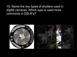 10. Name the two types of shutters used in
digital cameras. Which type is used more
commonly in DSLR’s?
 
