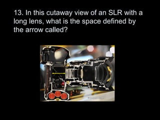 13. In this cutaway view of an SLR with a
long lens, what is the space defined by
the arrow called?
 