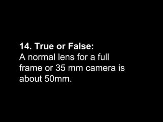 14. True or False:
A normal lens for a full
frame or 35 mm camera is
about 50mm.
 