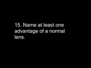 15. Name at least one
advantage of a normal
lens.
 