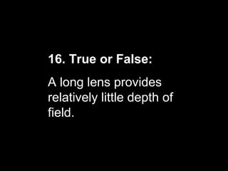 16. True or False:
A long lens provides
relatively little depth of
field.
 