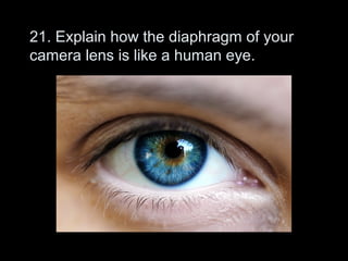 21. Explain how the diaphragm of your
camera lens is like a human eye.
 