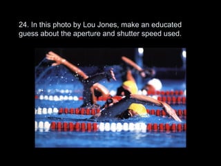 24. In this photo by Lou Jones, make an educated
guess about the aperture and shutter speed used.
 