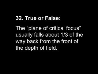 32. True or False:
The “plane of critical focus”
usually falls about 1/3 of the
way back from the front of
the depth of field.
 