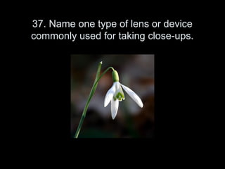 37. Name one type of lens or device
commonly used for taking close-ups.
 