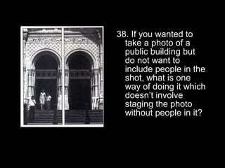 38. If you wanted to
  take a photo of a
  public building but
  do not want to
  include people in the
  shot, what is one
  way of doing it which
  doesn’t involve
  staging the photo
  without people in it?
 