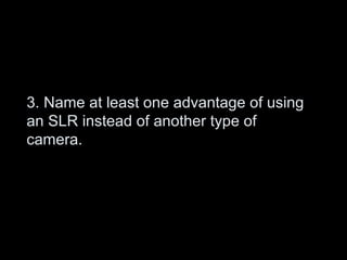 3. Name at least one advantage of using
an SLR instead of another type of
camera.
 