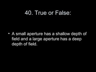 40. True or False:


• A small aperture has a shallow depth of
  field and a large aperture has a deep
  depth of field.
 