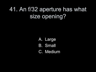 41. An f/32 aperture has what
        size opening?


          A. Large
          B. Small
          C. Medium
 