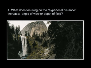 4. What does focusing on the “hyperfocal distance”
increase: angle of view or depth of field?
 