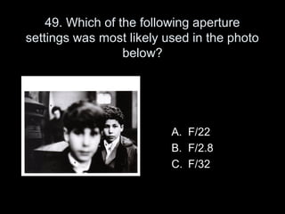 49. Which of the following aperture
settings was most likely used in the photo
                  below?




                          A. F/22
                          B. F/2.8
                          C. F/32
 