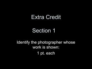 Extra Credit

        Section 1
Identify the photographer whose
          work is shown:
            1 pt. each
 