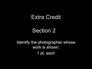 Extra Credit

        Section 2
Identify the photographer whose
          work is shown:
            1 pt. each
 