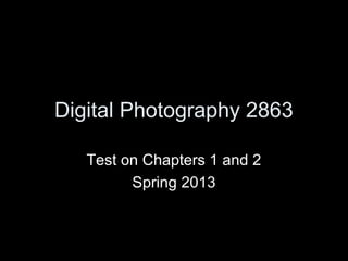Digital Photography 2863

   Test on Chapters 1 and 2
         Spring 2013
 