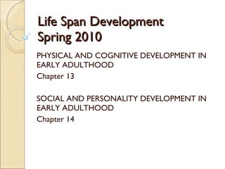 Life Span Development Spring 2010 PHYSICAL AND COGNITIVE DEVELOPMENT IN EARLY ADULTHOOD Chapter 13 SOCIAL AND PERSONALITY DEVELOPMENT IN EARLY ADULTHOOD Chapter 14 