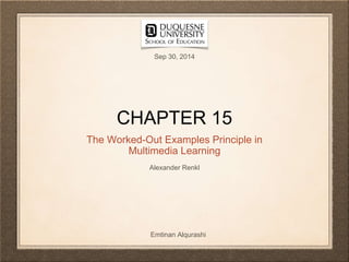 1
The Worked-Out Examples Principle in
Multimedia Learning
CHAPTER 15
Emtinan Alqurashi
Alexander Renkl
Sep 30, 2014
 