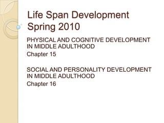 Life Span DevelopmentSpring 2010 PHYSICAL AND COGNITIVE DEVELOPMENT IN MIDDLE ADULTHOOD Chapter 15 SOCIAL AND PERSONALITY DEVELOPMENT IN MIDDLE ADULTHOOD Chapter 16 