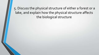 5. Discuss the physical structure of either a forest or a
lake, and explain how the physical structure affects
the biological structure
 