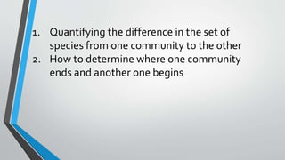 1. Quantifying the difference in the set of
species from one community to the other
2. How to determine where one community
ends and another one begins
 
