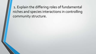 1. Explain the differing roles of fundamental
niches and species interactions in controlling
community structure.
 