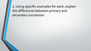 2. Using specific examples for each, explain
the differences between primary and
secondary succession
 