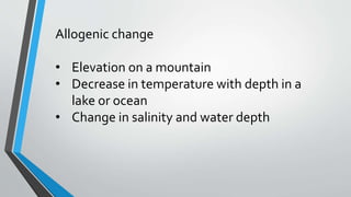 Allogenic change
• Elevation on a mountain
• Decrease in temperature with depth in a
lake or ocean
• Change in salinity and water depth
 
